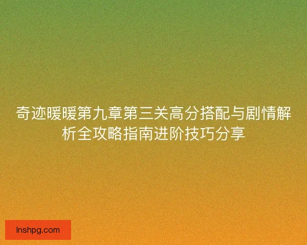 奇迹暖暖第九章第三关高分搭配与剧情解析全攻略指南进阶技巧分享