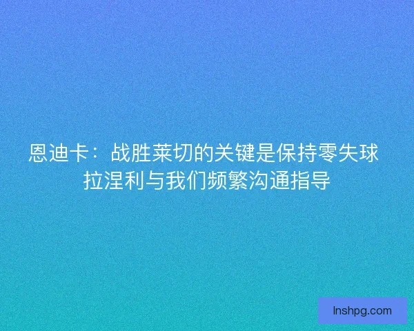 恩迪卡：战胜莱切的关键是保持零失球 拉涅利与我们频繁沟通指导