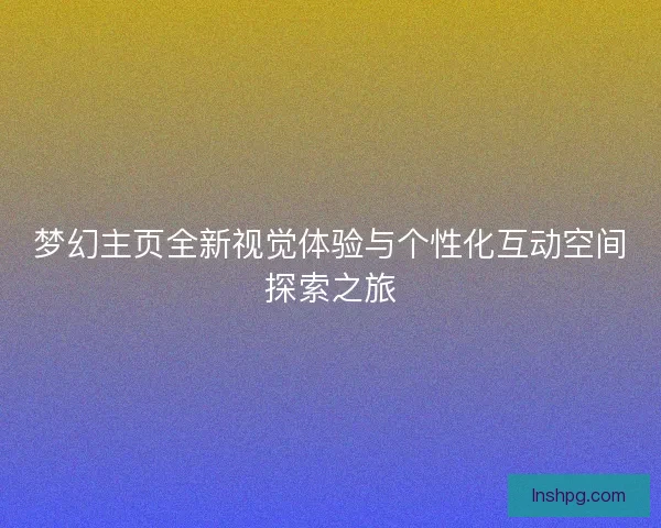 梦幻主页全新视觉体验与个性化互动空间探索之旅