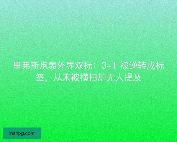 里弗斯炮轰外界双标：3-1 被逆转成标签，从未被横扫却无人提及