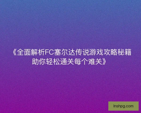 《全面解析FC塞尔达传说游戏攻略秘籍助你轻松通关每个难关》