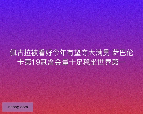 佩古拉被看好今年有望夺大满贯 萨巴伦卡第19冠含金量十足稳坐世界第一