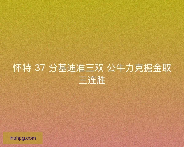 怀特 37 分基迪准三双 公牛力克掘金取三连胜
