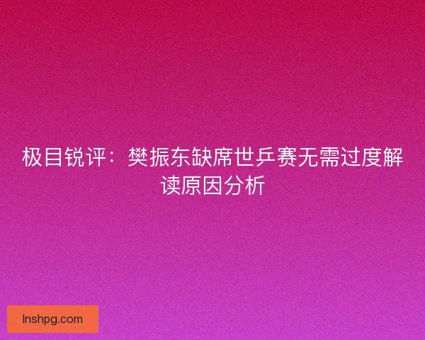 极目锐评：樊振东缺席世乒赛无需过度解读原因分析