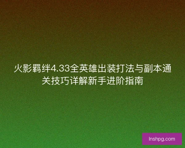 火影羁绊4.33全英雄出装打法与副本通关技巧详解新手进阶指南