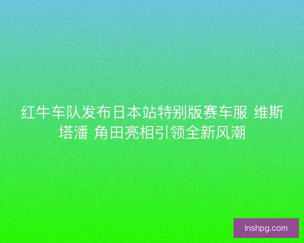 红牛车队发布日本站特别版赛车服 维斯塔潘 角田亮相引领全新风潮
