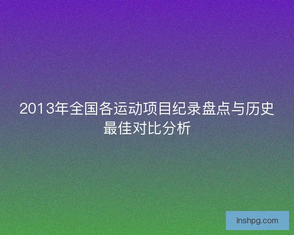 2013年全国各运动项目纪录盘点与历史最佳对比分析