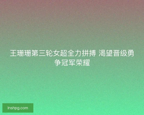 王珊珊第三轮女超全力拼搏 渴望晋级勇争冠军荣耀