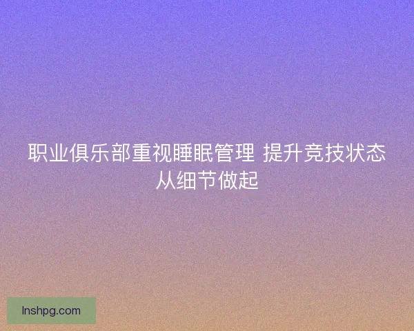 职业俱乐部重视睡眠管理 提升竞技状态从细节做起
