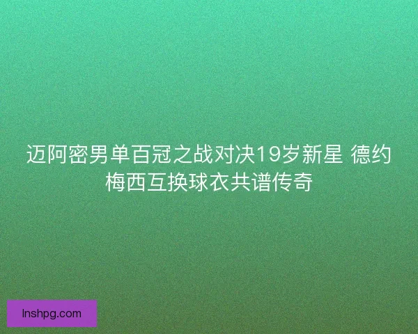 迈阿密男单百冠之战对决19岁新星 德约梅西互换球衣共谱传奇