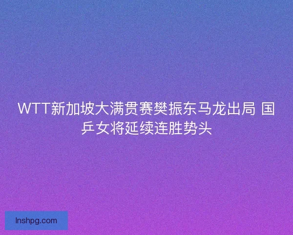 WTT新加坡大满贯赛樊振东马龙出局 国乒女将延续连胜势头 WTT新加坡大满贯赛樊振东马龙出局 国乒女将延续连胜势头