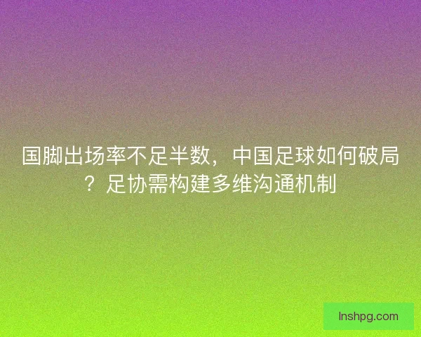 国脚出场率不足半数，中国足球如何破局？足协需构建多维沟通机制