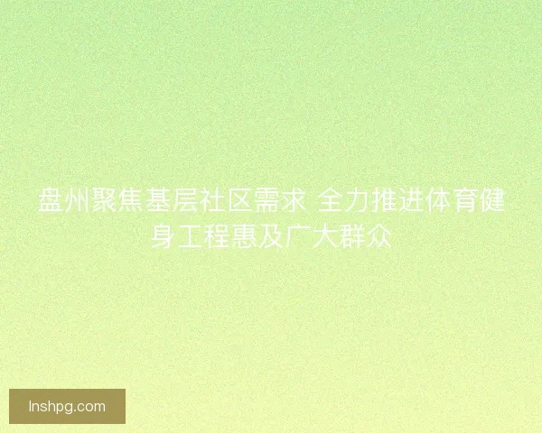 盘州聚焦基层社区需求 全力推进体育健身工程惠及广大群众