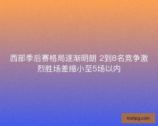 西部季后赛格局逐渐明朗 2到8名竞争激烈胜场差缩小至5场以内 西部季后赛格局逐渐明朗 2到8名竞争激烈胜场差缩小至5场以内