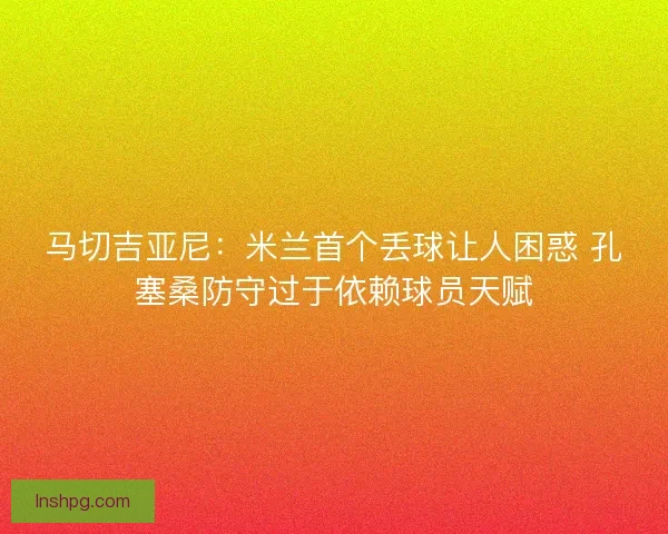 马切吉亚尼:米兰首个丢球让人困惑 孔塞桑防守过于依赖球员天赋 马切吉亚尼:米兰首个丢球让人困惑 孔塞桑防守过于依赖球员天赋