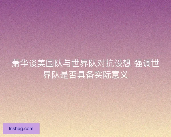 萧华谈美国队与世界队对抗设想 强调世界队是否具备实际意义