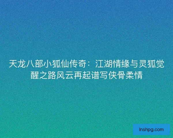 天龙八部小狐仙传奇:江湖情缘与灵狐觉醒之路风云再起谱写侠骨柔情 天龙八部小狐仙传奇:江湖情缘与灵狐觉醒之路风云再起谱写侠骨柔情