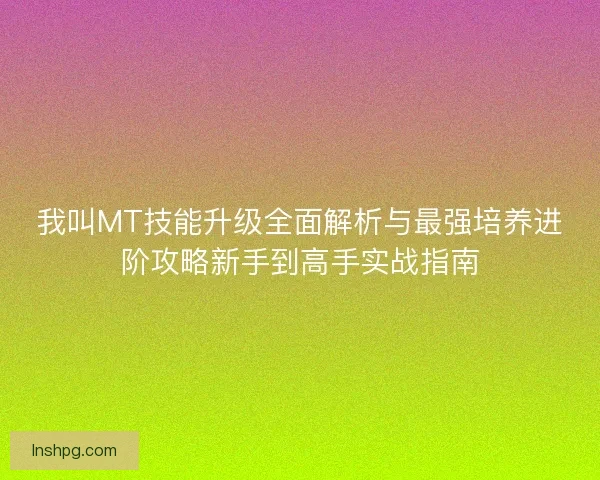 我叫MT技能升级全面解析与最强培养进阶攻略新手到高手实战指南 我叫MT技能升级全面解析与最强培养进阶攻略新手到高手实战指南
