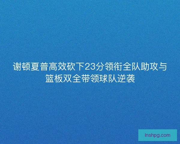 谢顿夏普高效砍下23分领衔全队助攻与篮板双全带领球队逆袭