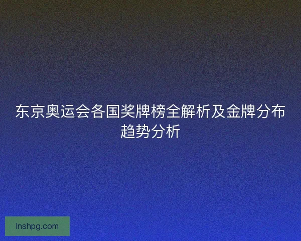 东京奥运会各国奖牌榜全解析及金牌分布趋势分析