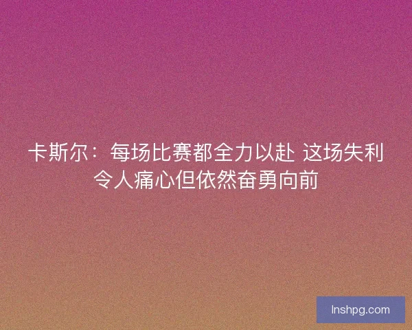 卡斯尔：每场比赛都全力以赴 这场失利令人痛心但依然奋勇向前