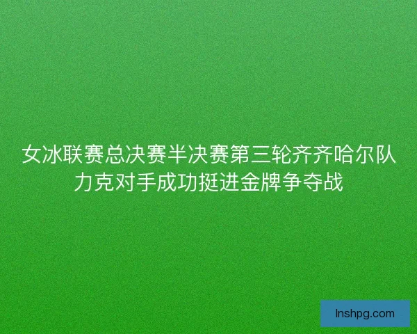 女冰联赛总决赛半决赛第三轮齐齐哈尔队力克对手成功挺进金牌争夺战 女冰联赛总决赛半决赛第三轮齐齐哈尔队力克对手成功挺进金牌争夺战