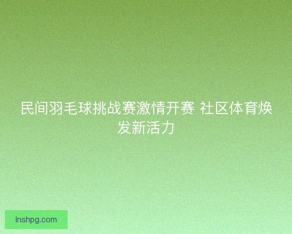 民间羽毛球挑战赛激情开赛 社区体育焕发新活力