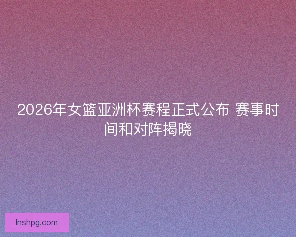 2026年女篮亚洲杯赛程正式公布 赛事时间和对阵揭晓 2026年女篮亚洲杯赛程正式公布 赛事时间和对阵揭晓