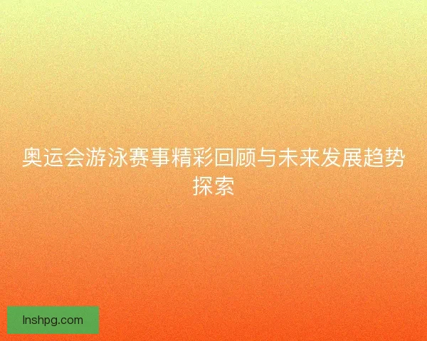 奥运会游泳赛事精彩回顾与未来发展趋势探索