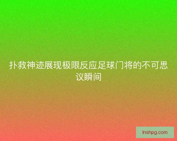扑救神迹展现极限反应足球门将的不可思议瞬间