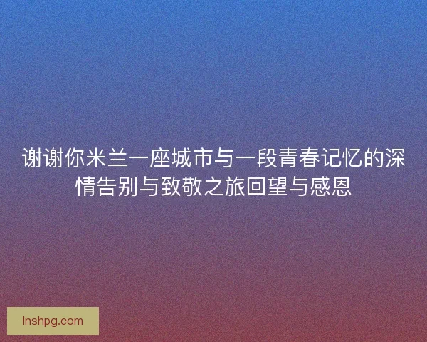 谢谢你米兰一座城市与一段青春记忆的深情告别与致敬之旅回望与感恩
