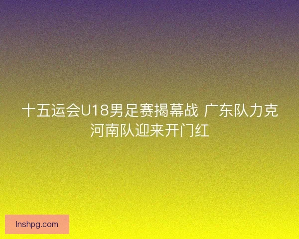 十五运会U18男足赛揭幕战 广东队力克河南队迎来开门红