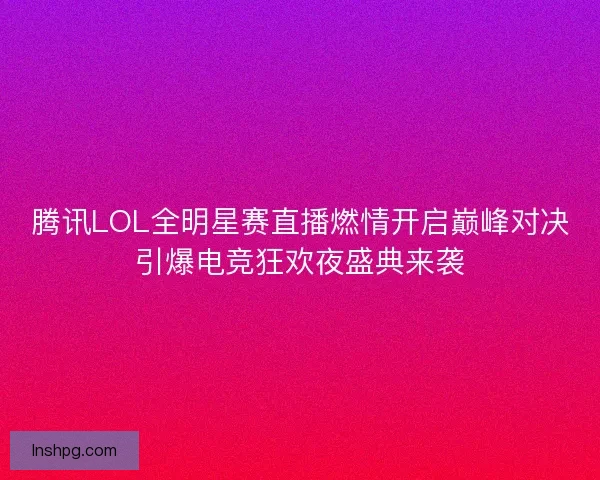 腾讯LOL全明星赛直播燃情开启巅峰对决引爆电竞狂欢夜盛典来袭 腾讯LOL全明星赛直播燃情开启巅峰对决引爆电竞狂欢夜盛典来袭