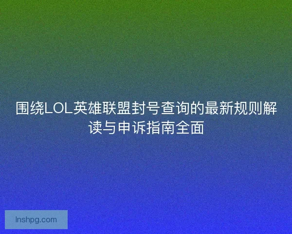 围绕LOL英雄联盟封号查询的最新规则解读与申诉指南全面 围绕LOL英雄联盟封号查询的最新规则解读与申诉指南全面