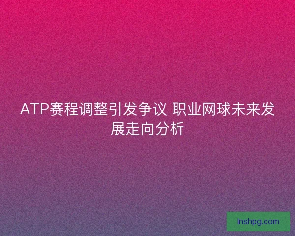 ATP赛程调整引发争议 职业网球未来发展走向分析